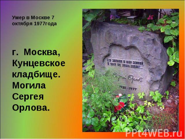 Умер в Москве 7 октября 1977года г.  Москва,Кунцевское кладбище.Могила Сергея Орлова.