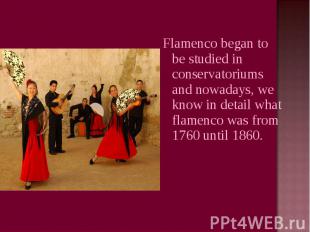 Flamenco began to be studied in conservatoriums and nowadays, we know in detail