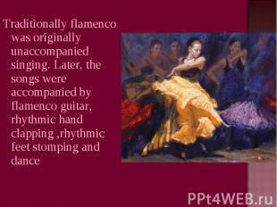 Traditionally flamenco was originally unaccompanied singing. Later, the songs we
