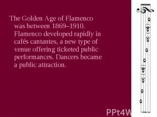 The Golden Age of Flamenco was between 1869–1910. Flamenco developed rapidly in