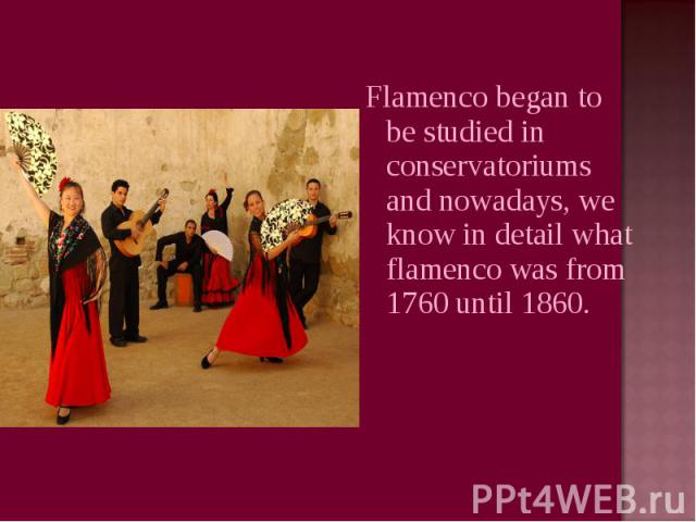 Flamenco began to be studied in conservatoriums and nowadays, we know in detail what flamenco was from 1760 until 1860.