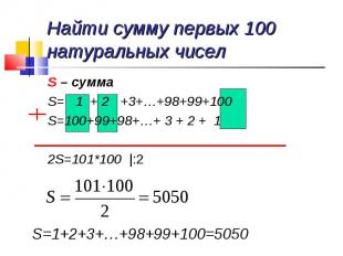 Найти сумму первых 100 натуральных чисел S – суммаS= 1 + 2 +3+…+98+99+100S=100+9