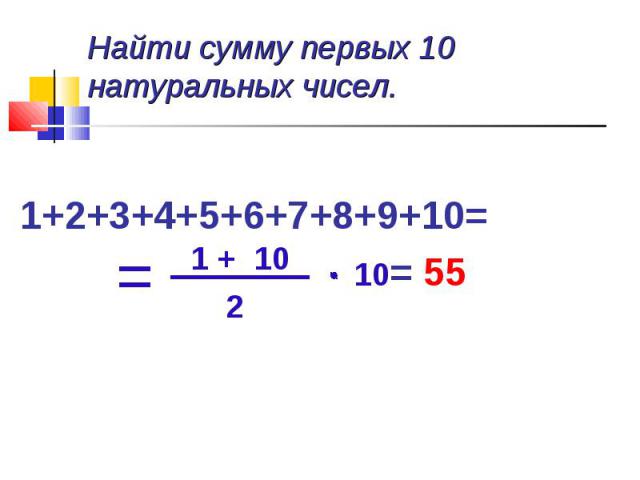 Найти сумму первых 10 натуральных чисел. 1+2+3+4+5+6+7+8+9+10= = 55