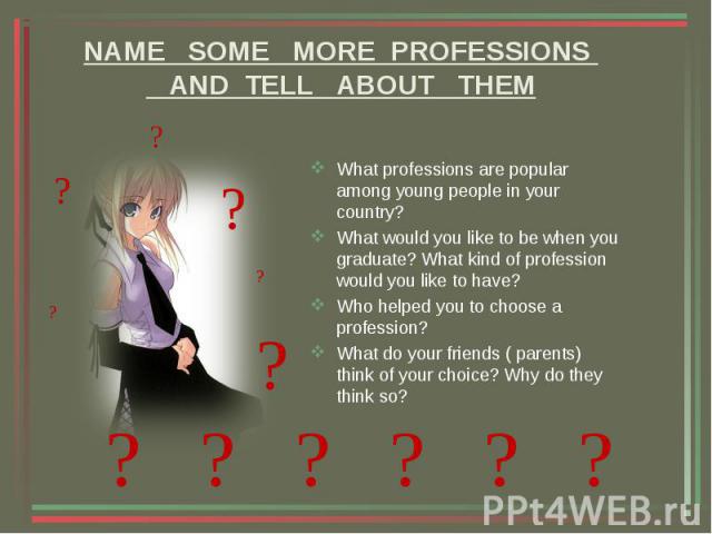 NAME SOME MORE PROFESSIONS AND TELL ABOUT THEM What professions are popular among young people in your country?What would you like to be when you graduate? What kind of profession would you like to have?Who helped you to choose a profession?What do …