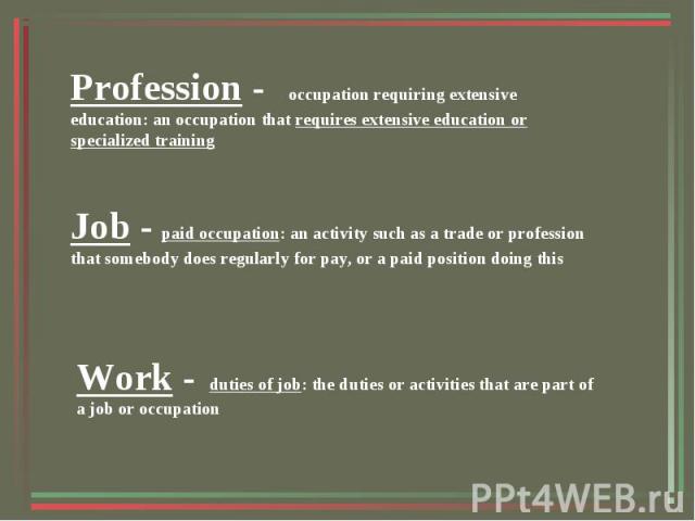 Profession - occupation requiring extensive education: an occupation that requires extensive education or specialized trainingJob - paid occupation: an activity such as a trade or profession that somebody does regularly for pay, or a paid position d…