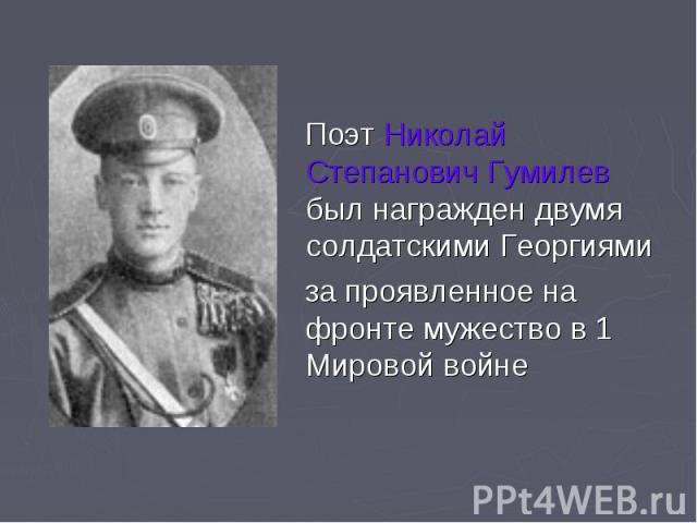 Поэт Николай Степанович Гумилев был награжден двумя солдатскими Георгиями за проявленное на фронте мужество в 1 Мировой войне