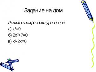 Задание на дом Решите графически уравнение:а) х²=0б) 2х²+7=0в) х²-2х=0