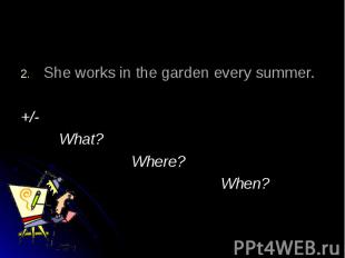 She works in the garden every summer.+/- What? Where? When?