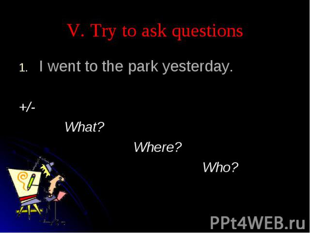 V. Try to ask questions I went to the park yesterday.+/- What? Where? Who?