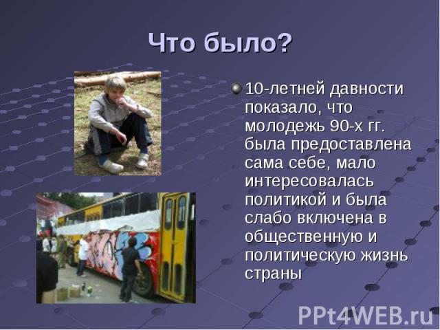 Что было? 10-летней давности показало, что молодежь 90-х гг. была предоставлена сама себе, мало интересовалась политикой и была слабо включена в общественную и политическую жизнь страны