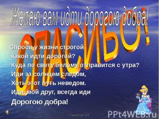 Желаю вам идти дорогою добра! Спроси у жизни строгой какой идти дорогой? Куда по