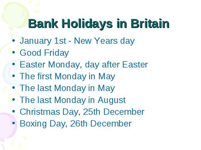 Bank Holidays in Britain January 1st - New Years day Good Friday Easter Monday, day after Easter The first Monday in May The last Monday in May The last Monday in August Christmas Day, 25th December Boxing Day, 26th December