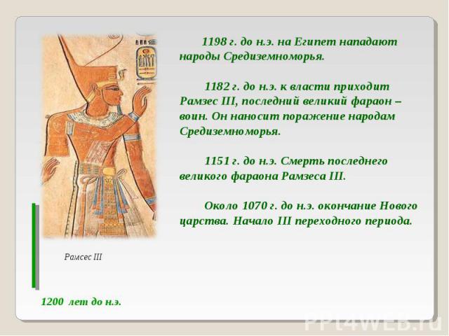 1198 г. до н.э. на Египет нападают народы Средиземноморья. 1182 г. до н.э. к власти приходит Рамзес III, последний великий фараон – воин. Он наносит поражение народам Средиземноморья. 1151 г. до н.э. Смерть последнего великого фараона Рамзеса III. О…