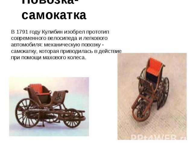 Повозка- самокатка В 1791 году Кулибин изобрел прототип современного велосипеда и легкового автомобиля: механическую повозку - самокатку, которая приводилась в действие при помощи махового колеса.