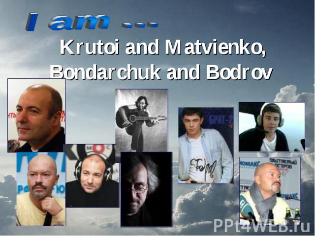I am … Krutoi and Matvienko, Bondarchuk and Bodrov