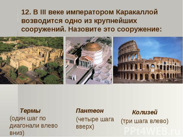 12. В III веке императором Каракаллой возводится одно из крупнейших сооружений. Назовите это сооружение:ТермыПантеонКолизей