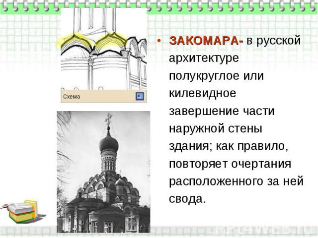 ЗАКОМАРА- в русской архитектуре полукруглое или килевидное завершение части наружной стены здания; как правило, повторяет очертания расположенного за ней свода.