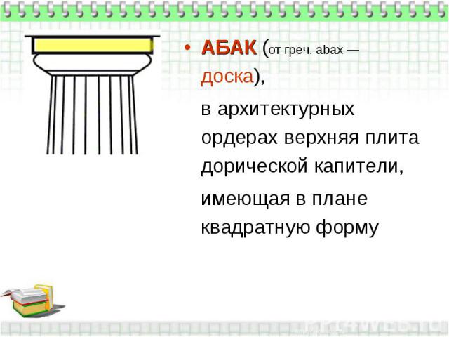 АБАК (от греч. abax — доска), в архитектурных ордерах верхняя плита дорической капители, имеющая в плане квадратную форму