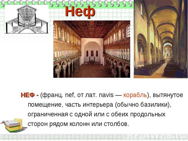 Неф НЕФ - (франц. nef, от лат. navis — корабль), вытянутое помещение, часть интерьера (обычно базилики), ограниченная с одной или с обеих продольных сторон рядом колонн или столбов.