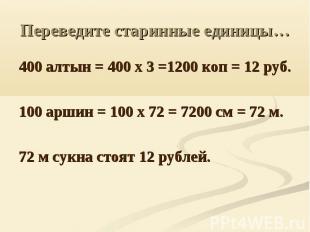 Переведите старинные единицы… 400 алтын = 400 х 3 =1200 коп = 12 руб.100 аршин =