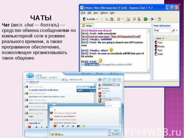 ЧАТЫЧат (англ. chat — болтать) — средство обмена сообщениями по компьютерной сети в режиме реального времени, а также программное обеспечение, позволяющее организовывать такое общение.