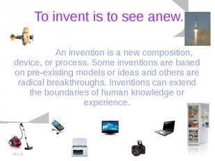 To invent is to see anew. An invention is a new composition, device, or process.