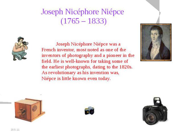 Joseph Nicéphore Niépce (1765 – 1833) Joseph Nicéphore Niépce was a French inventor, most noted as one of the inventors of photography and a pioneer in the field. He is well-known for taking some of the earliest photographs, dating to the 1820s. As …