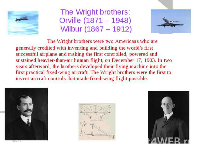 The Wright brothers: Orville (1871 – 1948) Wilbur (1867 – 1912) The Wright brothers were two Americans who are generally credited with inventing and building the world's first successful airplane and making the first controlled, powered and sustaine…