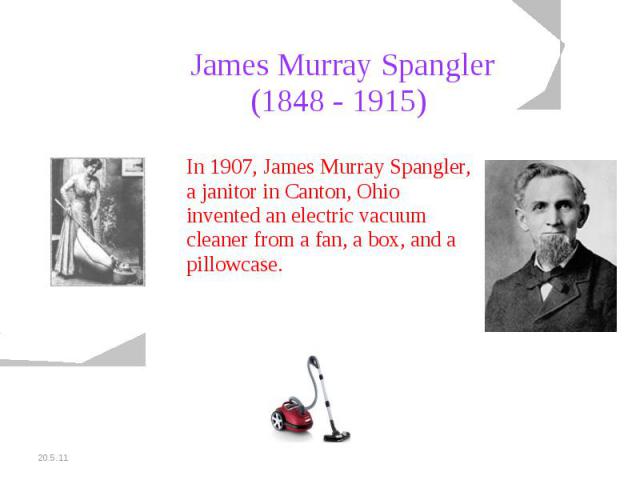 James Murray Spangler(1848 - 1915) In 1907, James Murray Spangler, a janitor in Canton, Ohio invented an electric vacuum cleaner from a fan, a box, and a pillowcase.