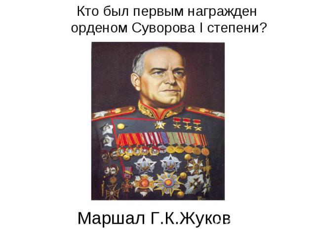 Кто был первым награжден орденом Суворова I степени?Маршал Г.К.Жуков