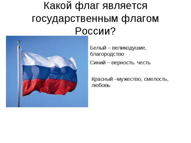 Какой флаг является государственным флагом России? Белый – великодушие, благородствоСиний – верность. честьКрасный –мужество, смелость, любовь