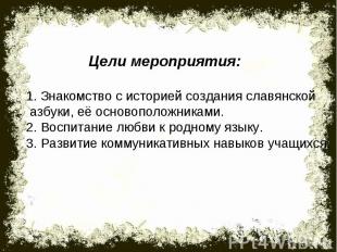 Цели мероприятия:1. Знакомство с историей создания славянской азбуки, её основоп