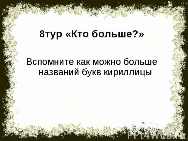 8тур «Кто больше?»Вспомните как можно больше названий букв кириллицы