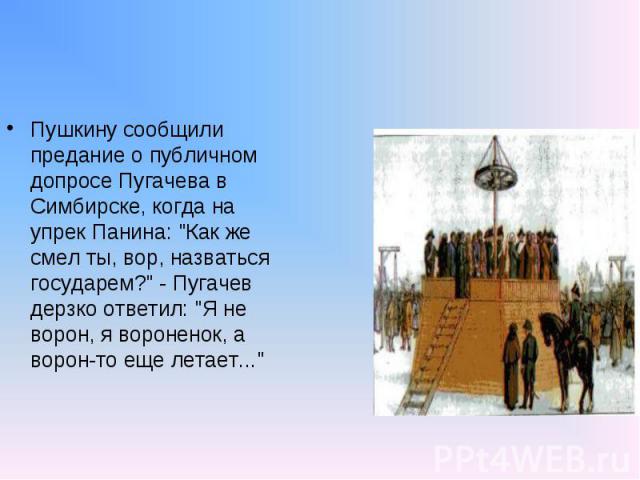 Пушкину сообщили предание о публичном допросе Пугачева в Симбирске, когда на упрек Панина: 