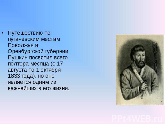 Путешествию по пугачевским местам Поволжья и Оренбургской губернии Пушкин посвятил всего полтора месяца (с 17 августа по 1 октября 1833 года), но оно является одним из важнейших в его жизни.