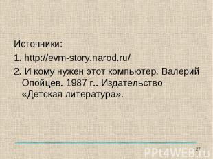 Источники:1. http://evm-story.narod.ru/2. И кому нужен этот компьютер. Валерий О
