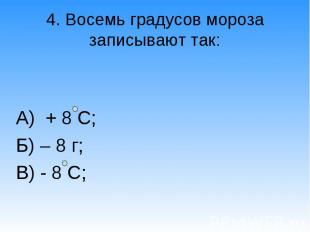 4. Восемь градусов мороза записывают так: А) + 8 С;Б) – 8 г;В) - 8 С;