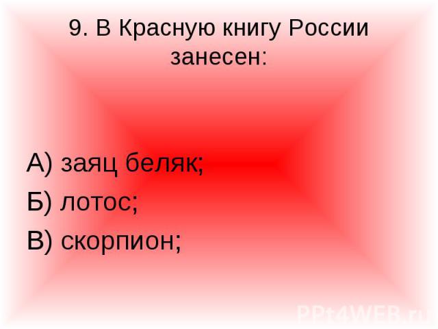 9. В Красную книгу России занесен: А) заяц беляк;Б) лотос;В) скорпион;