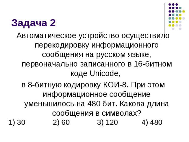 Задача 2 Автоматическое устройство осуществило перекодировку информационного сообщения на русском языке, первоначально записанного в 16-битном коде Unicode, в 8-битную кодировку КОИ-8. При этом информационное сообщение уменьшилось на 480 бит. Какова…