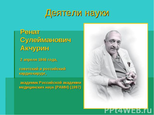 Деятели науки РенатСулейманович Акчурин 2 апреля 1946 года, советский и российский кардиохирург, академик Российской академии медицинских наук (РАМН) (1997)