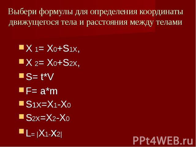 Выбери формулы для определения координаты движущегося тела и расстояния между телами X 1= X0+S1X,X 2= X0+S2X,S= t*VF= a*mS1X=X1-X0S2X=X2-X0L= |X1-x2|