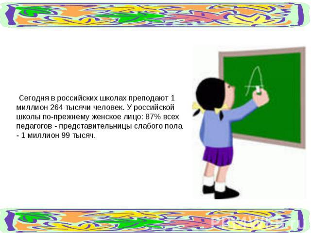 Сегодня в российских школах преподают 1 миллион 264 тысячи человек. У российской школы по-прежнему женское лицо: 87% всех педагогов - представительницы слабого пола - 1 миллион 99 тысяч.