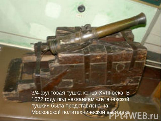 3/4-фунтовая пушка конца XVIII века. В 1872 году под названием «пугачёвской пушки» была представлена на Московской политехнической выставке