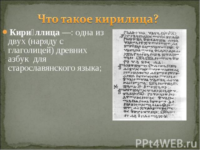 Что такое кирилица? Кириллица —: одна из двух (наряду с глаголицей) древних азбук для старославянского языка;