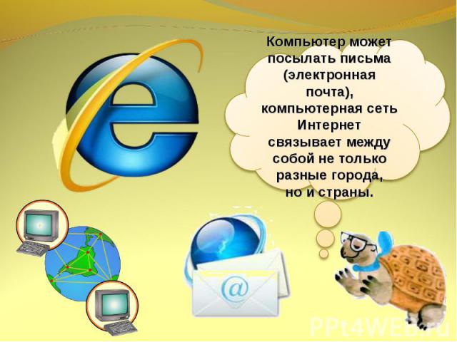 Компьютер может посылать письма (электронная почта), компьютерная сеть Интернет связывает между собой не только разные города, но и страны.