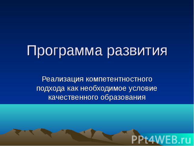 Программа развития Реализация компетентностного подхода как необходимое условие качественного образования