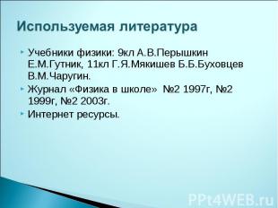 Используемая литература Учебники физики: 9кл А.В.Перышкин Е.М.Гутник, 11кл Г.Я.М