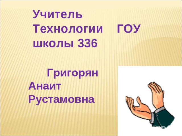 Учитель Технологии ГОУ школы 336 Григорян Анаит Рустамовна