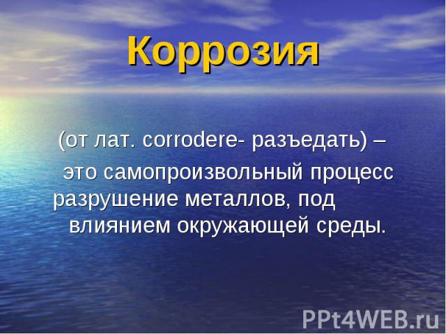 Коррозия (от лат. corrodere- разъедать) – это самопроизвольный процесс разрушение металлов, под влиянием окружающей среды.