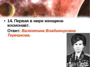 14. Первая в мире женщина-космонавт. Ответ: Валентина Владимировна Терешкова.